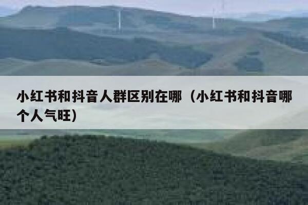 小红书和抖音人群区别在哪（小红书和抖音哪个人气旺） 第1张