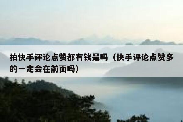 拍快手评论点赞都有钱是吗（快手评论点赞多的一定会在前面吗） 第1张
