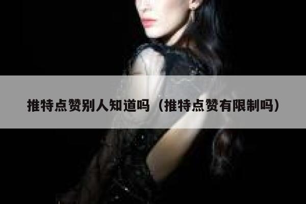 推特点赞别人知道吗（推特点赞有限制吗） 第1张