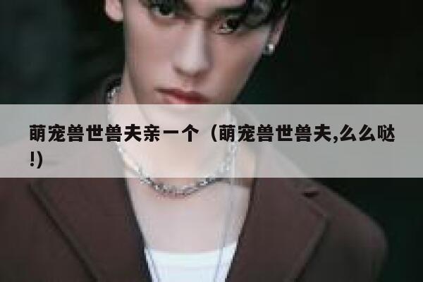 萌宠兽世兽夫亲一个（萌宠兽世兽夫,么么哒!） 第1张