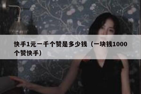快手1元一千个赞是多少钱（一块钱1000个赞快手） 第1张