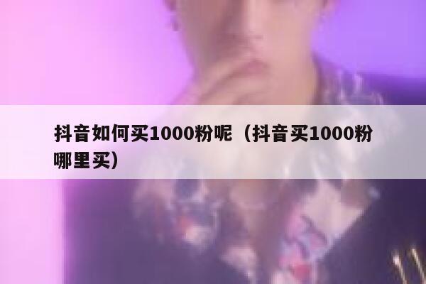 抖音如何买1000粉呢（抖音买1000粉哪里买） 第1张