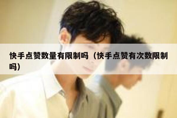 快手点赞数量有限制吗（快手点赞有次数限制吗） 第1张