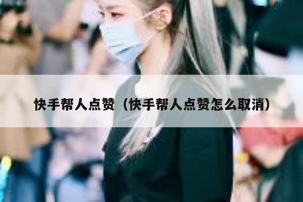 快手帮人点赞（快手帮人点赞怎么取消） 第1张