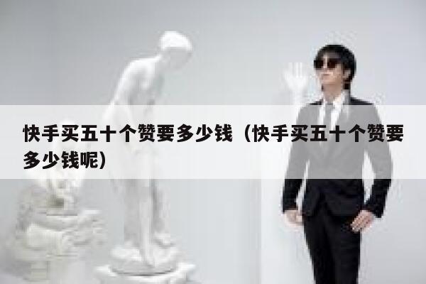 快手买五十个赞要多少钱（快手买五十个赞要多少钱呢） 第1张