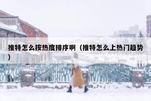 推特怎么按热度排序啊（推特怎么上热门趋势） 第1张