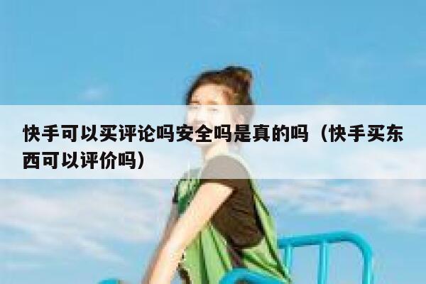 快手可以买评论吗安全吗是真的吗(快手买东西可以评价吗) 第1张 快手可以买评论吗安全吗是真的吗(快手买东西可以评价吗) 第1张