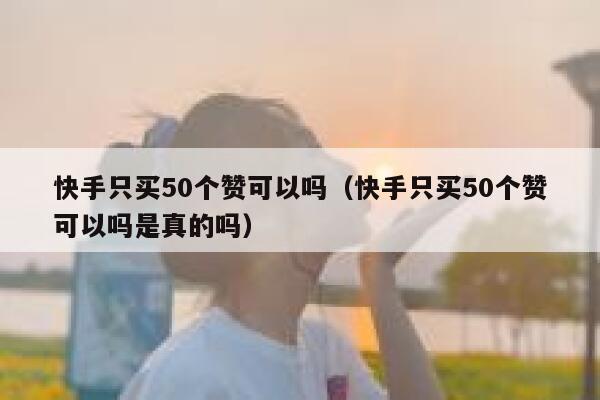 快手只买50个赞可以吗（快手只买50个赞可以吗是真的吗） 第1张