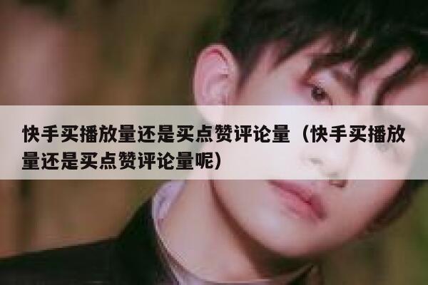 快手买播放量还是买点赞评论量（快手买播放量还是买点赞评论量呢） 第1张