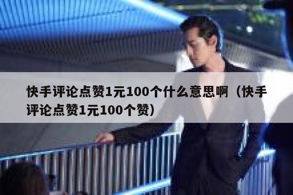 快手评论点赞1元100个什么意思啊（快手评论点赞1元100个赞） 第1张