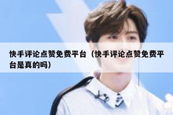 快手评论点赞免费平台（快手评论点赞免费平台是真的吗） 第1张