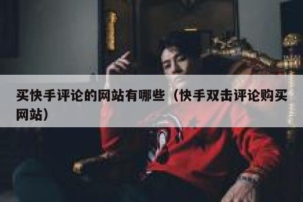 买快手评论的网站有哪些(快手双击评论购买网站) 第1张 买快手评论的网站有哪些(快手双击评论购买网站) 第1张