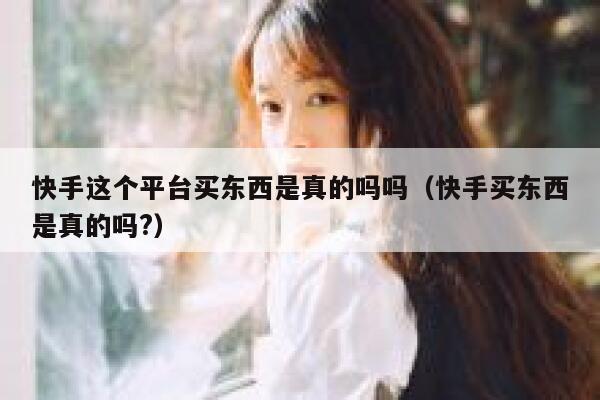快手这个平台买东西是真的吗吗（快手买东西是真的吗?） 第1张