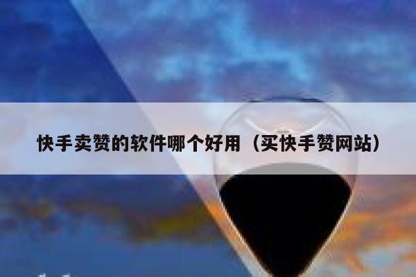 快手卖赞的软件哪个好用(买快手赞网站) 第1张 快手卖赞的软件哪个好用(买快手赞网站) 第1张