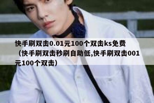快手刷双击0.01元100个双击ks免费（快手刷双击秒刷自助低,快手刷双击001元100个双击） 第1张