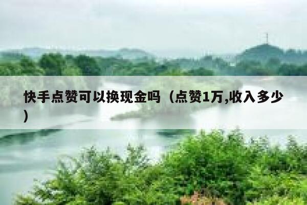 快手点赞可以换现金吗(点赞1万,收入多少) 第1张 快手点赞可以换现金吗(点赞1万,收入多少) 第1张