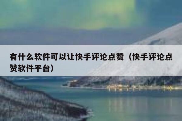 有什么软件可以让快手评论点赞(快手评论点赞软件平台) 第1张 有什么软件可以让快手评论点赞(快手评论点赞软件平台) 第1张