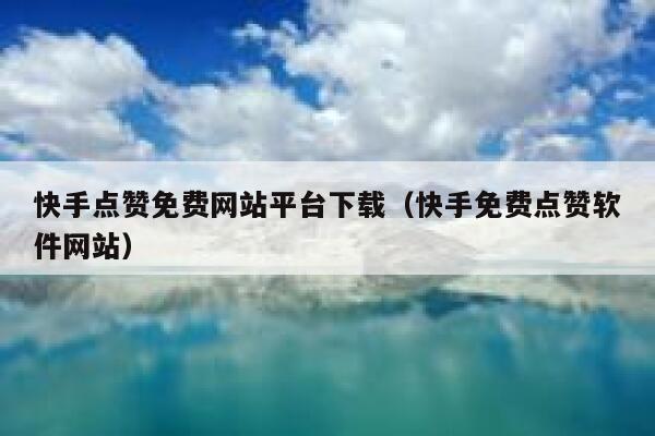 快手点赞免费网站平台下载（快手免费点赞软件网站） 第1张