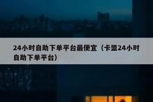 24小时自助下单平台最便宜（卡盟24小时自助下单平台） 第1张