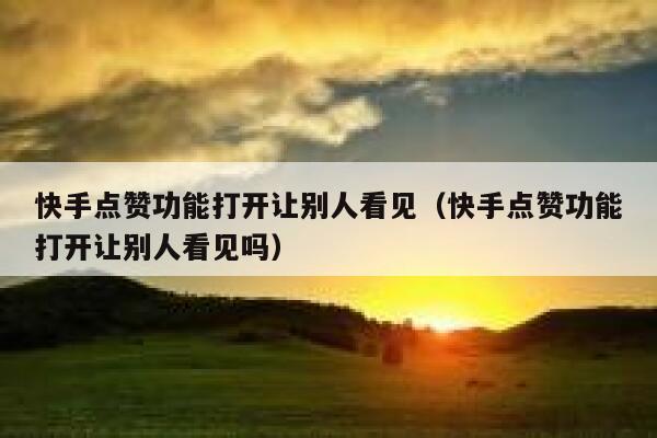 快手点赞功能打开让别人看见（快手点赞功能打开让别人看见吗） 第1张