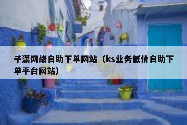 子潇网络自助下单网站(ks业务低价自助下单平台网站) 第1张 子潇网络自助下单网站(ks业务低价自助下单平台网站) 第1张
