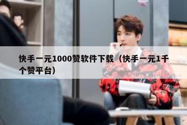 快手一元1000赞软件下载（快手一元1千个赞平台） 第1张