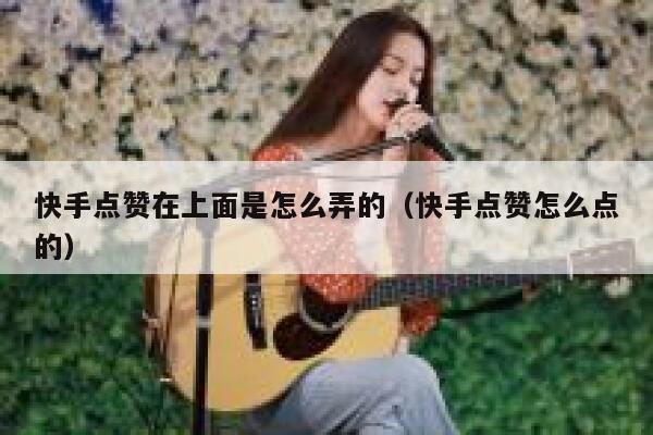 快手点赞在上面是怎么弄的(快手点赞怎么点的) 第1张 快手点赞在上面是怎么弄的(快手点赞怎么点的) 第1张