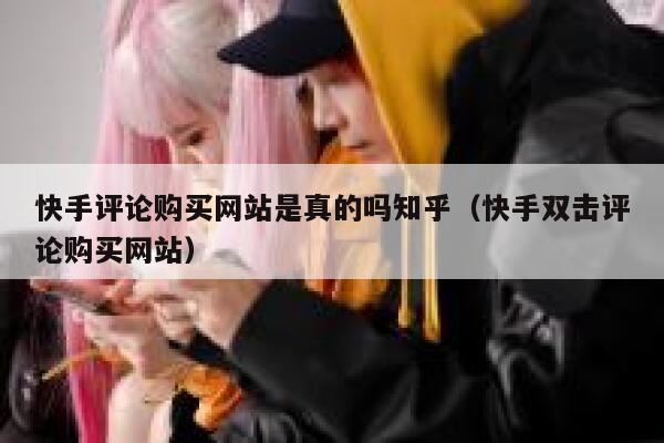 快手评论购买网站是真的吗知乎（快手双击评论购买网站） 第1张