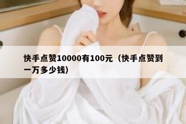 快手点赞10000有100元(快手点赞到一万多少钱) 第1张 快手点赞10000有100元(快手点赞到一万多少钱) 第1张