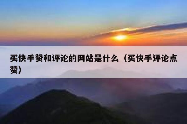 买快手赞和评论的网站是什么(买快手评论点赞) 第1张 买快手赞和评论的网站是什么(买快手评论点赞) 第1张
