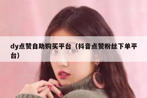 dy点赞自助购买平台（抖音点赞粉丝下单平台） 第1张