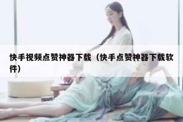 快手视频点赞神器下载（快手点赞神器下载软件） 第1张