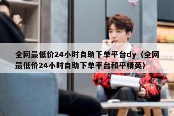 全网最低价24小时自助下单平台dy（全网最低价24小时自助下单平台和平精英） 第1张