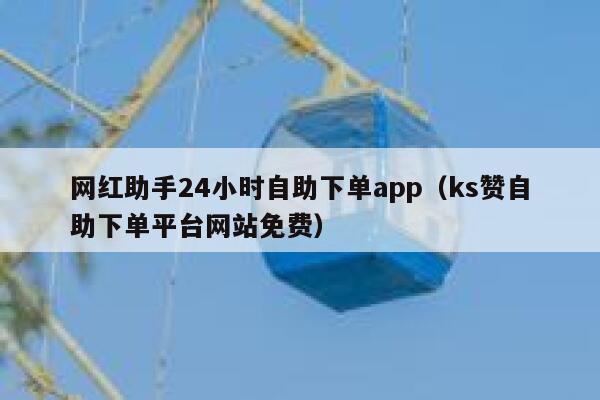 网红助手24小时自助下单app(ks赞自助下单平台网站免费) 第1张 网红助手24小时自助下单app(ks赞自助下单平台网站免费) 第1张