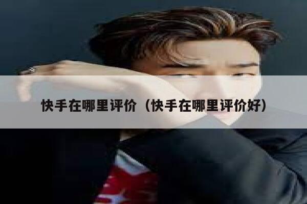 快手在哪里评价（快手在哪里评价好） 第1张