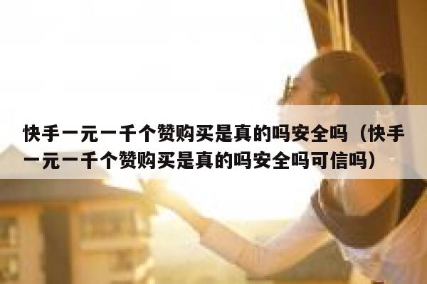 快手一元一千个赞购买是真的吗安全吗（快手一元一千个赞购买是真的吗安全吗可信吗） 第1张