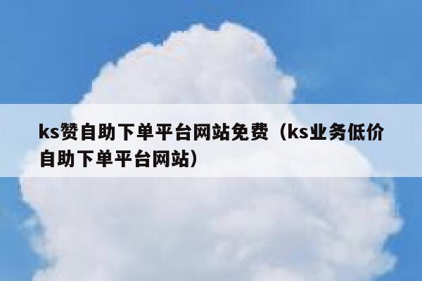 ks赞自助下单平台网站免费（ks业务低价自助下单平台网站） 第1张