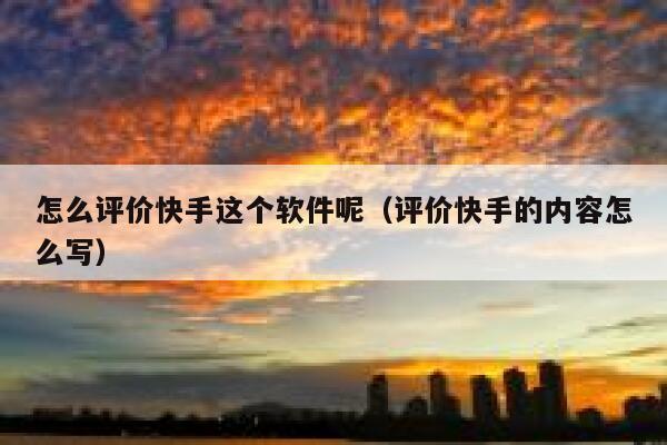 怎么评价快手这个软件呢（评价快手的内容怎么写） 第1张