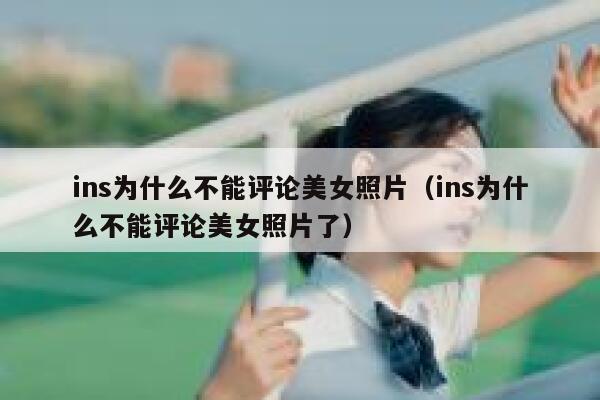 ins为什么不能评论美女照片（ins为什么不能评论美女照片了） 第1张