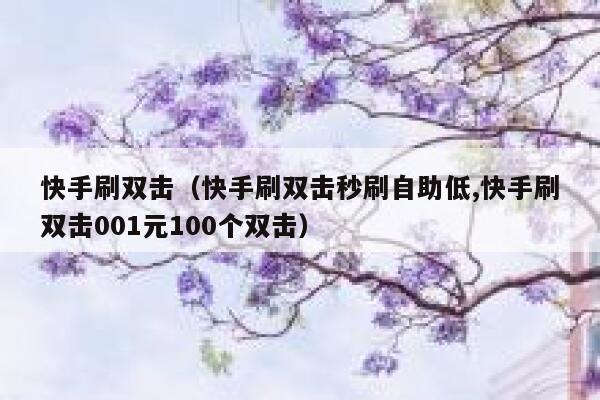 快手刷双击(快手刷双击秒刷自助低,快手刷双击001元100个双击) 第1张 快手刷双击(快手刷双击秒刷自助低,快手刷双击001元100个双击) 第1张