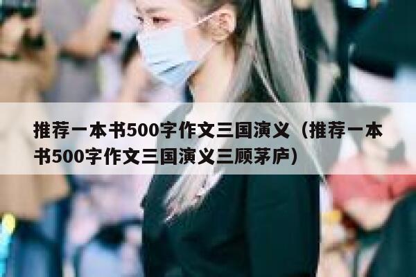 推荐一本书500字作文三国演义（推荐一本书500字作文三国演义三顾茅庐） 第1张