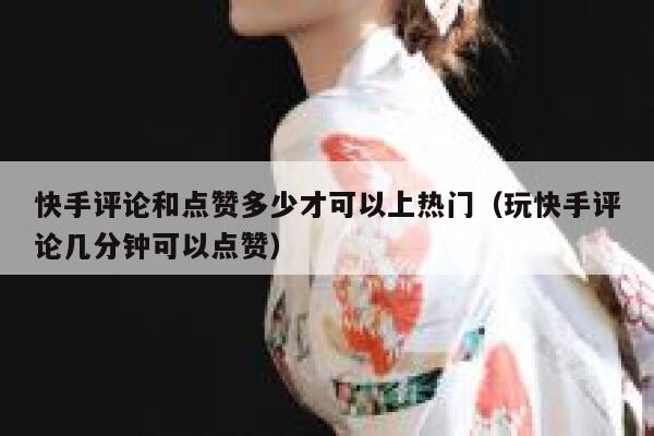 快手评论和点赞多少才可以上热门（玩快手评论几分钟可以点赞） 第1张