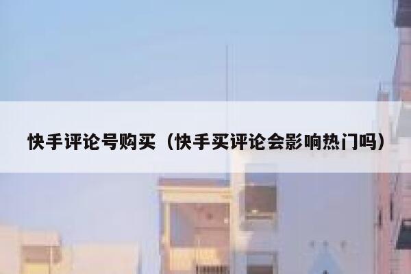 快手评论号购买（快手买评论会影响热门吗） 第1张