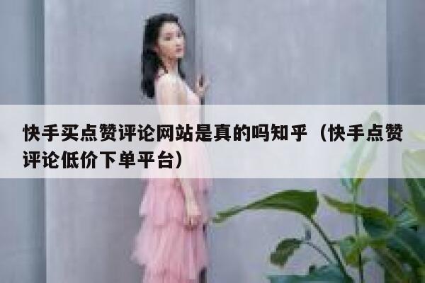 快手买点赞评论网站是真的吗知乎（快手点赞评论低价下单平台） 第1张