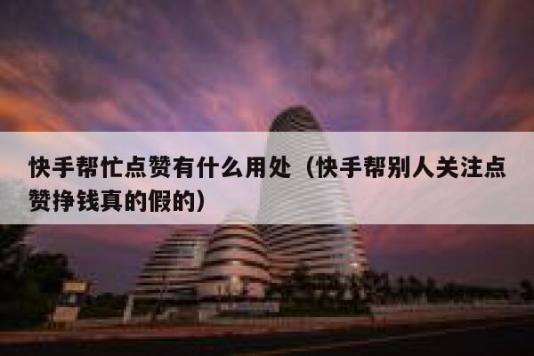 快手帮忙点赞有什么用处(快手帮别人关注点赞挣钱真的假的) 第1张 快手帮忙点赞有什么用处(快手帮别人关注点赞挣钱真的假的) 第1张