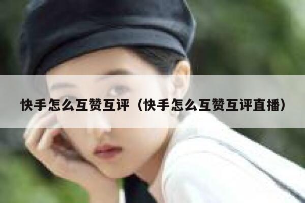 快手怎么互赞互评(快手怎么互赞互评直播) 第1张 快手怎么互赞互评(快手怎么互赞互评直播) 第1张