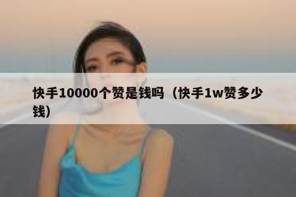 快手10000个赞是钱吗（快手1w赞多少钱） 第1张
