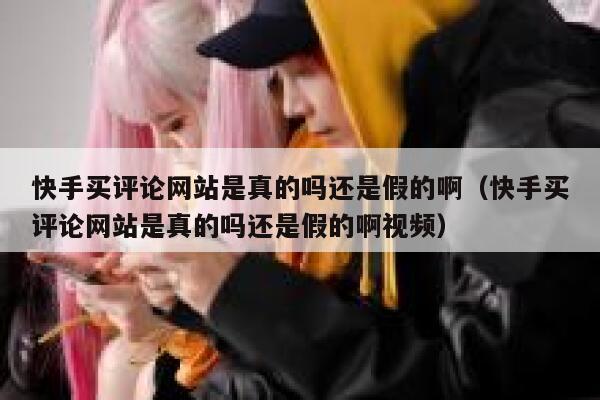 快手买评论网站是真的吗还是假的啊（快手买评论网站是真的吗还是假的啊视频） 第1张