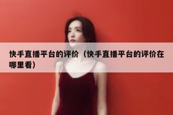 快手直播平台的评价(快手直播平台的评价在哪里看) 第1张 快手直播平台的评价(快手直播平台的评价在哪里看) 第1张