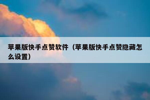 苹果版快手点赞软件（苹果版快手点赞隐藏怎么设置） 第1张